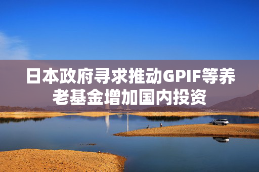 日本政府寻求推动GPIF等养老基金增加国内投资