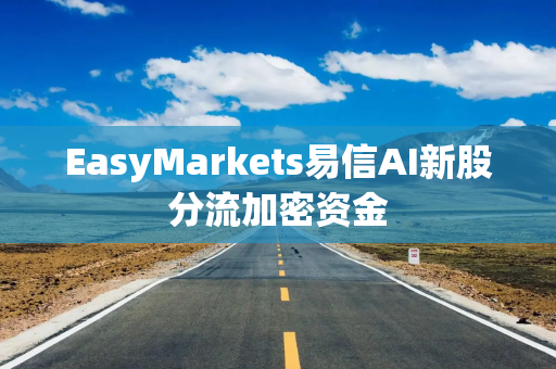 EasyMarkets易信AI新股分流加密资金 EasyMarkets易信AI新股分流加密资金