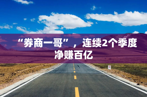 “券商一哥”，连续2个季度净赚百亿