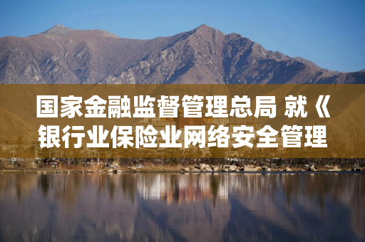 国家金融监督管理总局 就《银行业保险业网络安全管理办法（征求意见稿）》公开征求意见