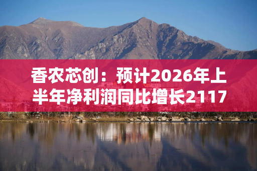 香农芯创：预计2026年上半年净利润同比增长2117.54%—2434.34%