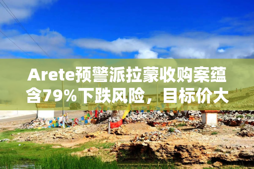 Arete预警派拉蒙收购案蕴含79%下跌风险，目标价大幅削减至2美元