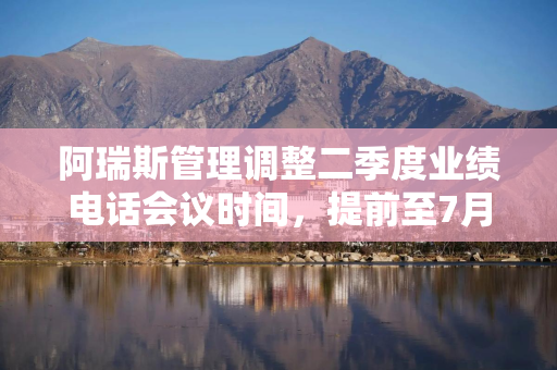 阿瑞斯管理调整二季度业绩电话会议时间，提前至7月31日