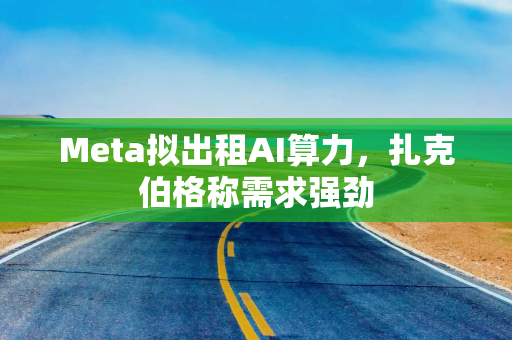 Meta拟出租AI算力，扎克伯格称需求强劲