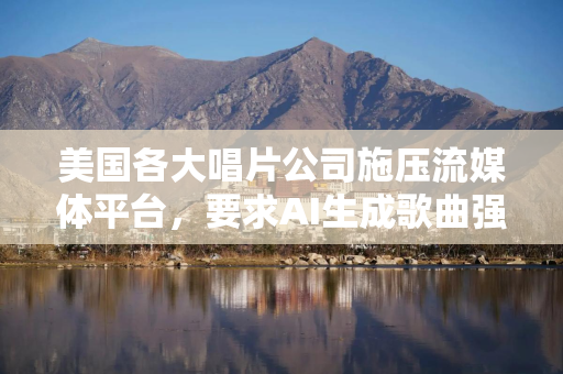 美国各大唱片公司施压流媒体平台，要求AI生成歌曲强制标注标识