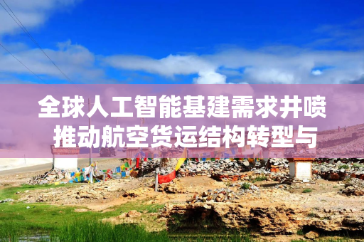 全球人工智能基建需求井喷 推动航空货运结构转型与费率逆势飙升