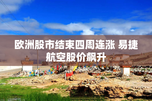 欧洲股市结束四周连涨 易捷航空股价飙升
