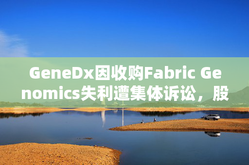 GeneDx因收购Fabric Genomics失利遭集体诉讼，股价单日暴跌49%