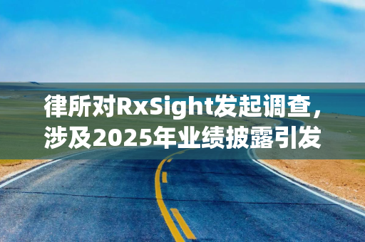 律所对RxSight发起调查，涉及2025年业绩披露引发股价暴跌