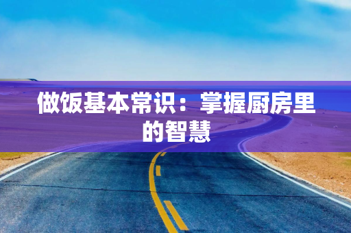做饭基本常识：掌握厨房里的智慧