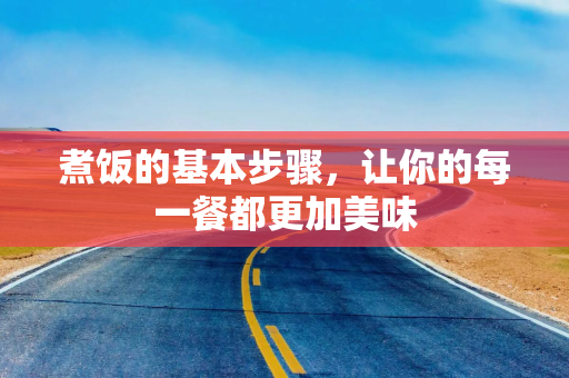 煮饭的基本步骤，让你的每一餐都更加美味