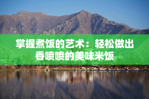 掌握煮饭的艺术：轻松做出香喷喷的美味米饭