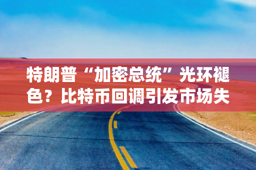 特朗普“加密总统”光环褪色？比特币回调引发市场失望情绪