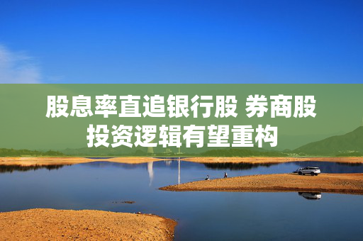 股息率直追银行股 券商股投资逻辑有望重构