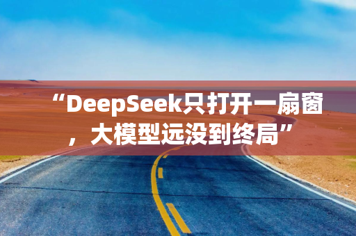 “DeepSeek只打开一扇窗，大模型远没到终局”