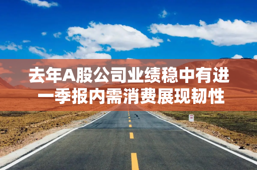 去年A股公司业绩稳中有进 一季报内需消费展现韧性