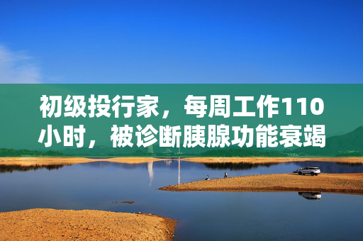 初级投行家，每周工作110小时，被诊断胰腺功能衰竭