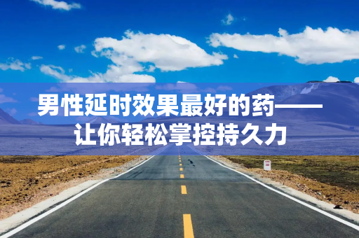 男性延时效果最好的药——让你轻松掌控持久力