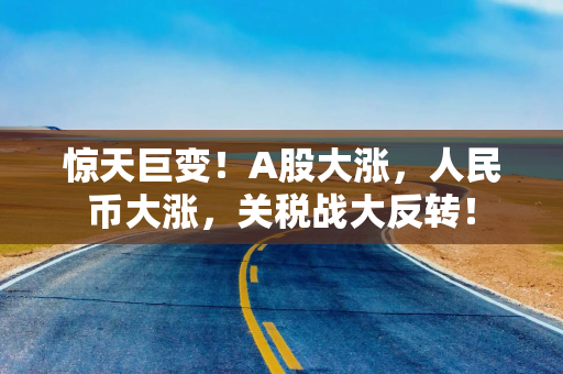 惊天巨变！A股大涨，人民币大涨，关税战大反转！