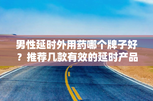 男性延时外用药哪个牌子好？推荐几款有效的延时产品