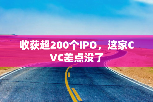收获超200个IPO，这家CVC差点没了