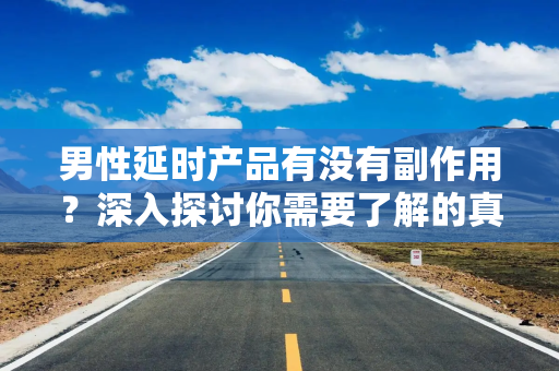 男性延时产品有没有副作用？深入探讨你需要了解的真相