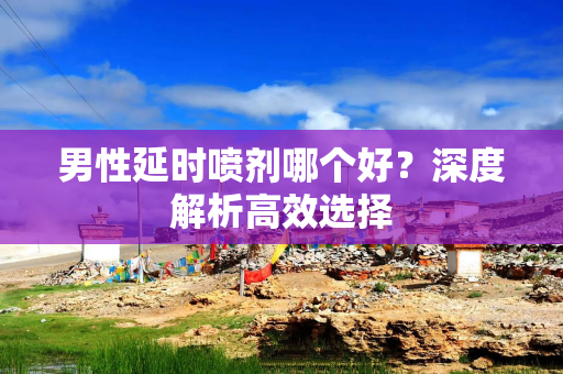 男性延时喷剂哪个好？深度解析高效选择