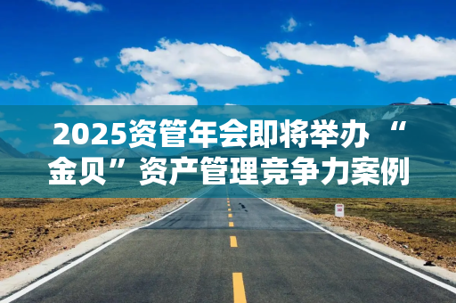 2025资管年会即将举办 “金贝”资产管理竞争力案例征集正式开启