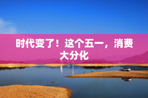 时代变了！这个五一，消费大分化