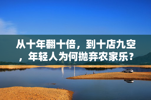 从十年翻十倍，到十店九空，年轻人为何抛弃农家乐？