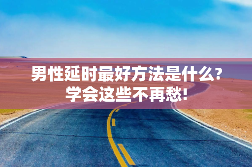 男性延时最好方法是什么?学会这些不再愁!