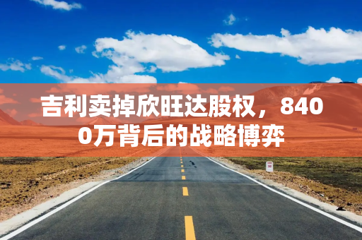 吉利卖掉欣旺达股权，8400万背后的战略博弈