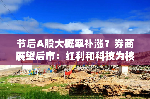 节后A股大概率补涨？券商展望后市：红利和科技为核心方向