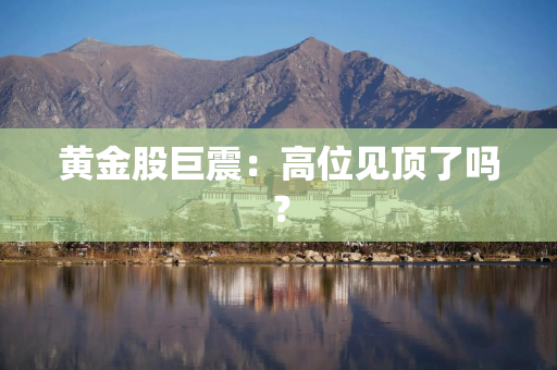 黄金股巨震：高位见顶了吗？