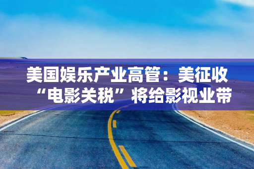 美国娱乐产业高管：美征收“电影关税”将给影视业带来“毁灭性打击”