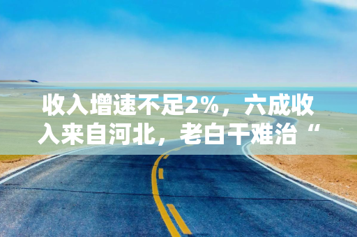 收入增速不足2%，六成收入来自河北，老白干难治“河北依赖症”？