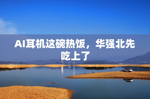 AI耳机这碗热饭，华强北先吃上了