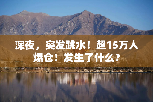 深夜，突发跳水！超15万人爆仓！发生了什么？