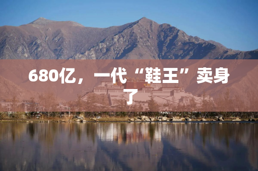 680亿，一代“鞋王”卖身了