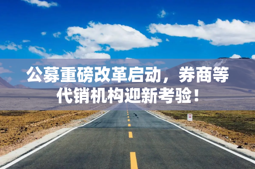 公募重磅改革启动，券商等代销机构迎新考验！