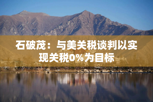 石破茂：与美关税谈判以实现关税0%为目标