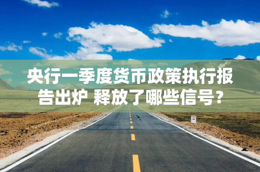 央行一季度货币政策执行报告出炉 释放了哪些信号？