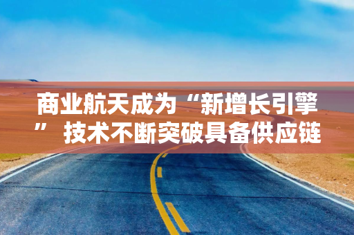 商业航天成为“新增长引擎” 技术不断突破具备供应链降本潜力