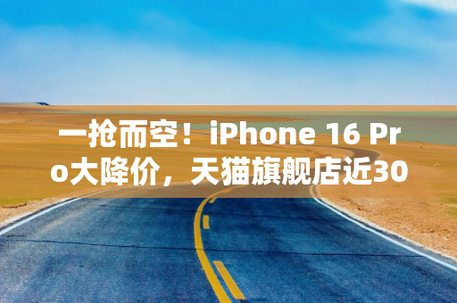一抢而空！iPhone 16 Pro大降价，天猫旗舰店近30万台苹果备战618