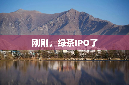刚刚，绿茶IPO了