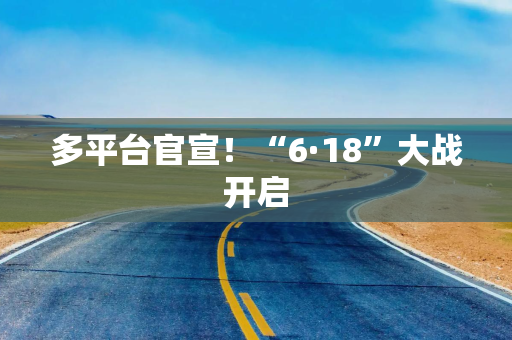 多平台官宣！“6·18”大战开启