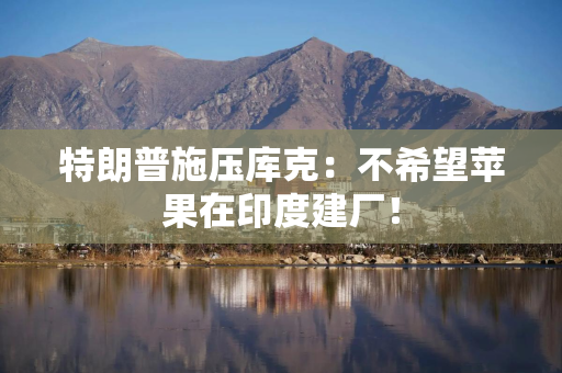 特朗普施压库克：不希望苹果在印度建厂！