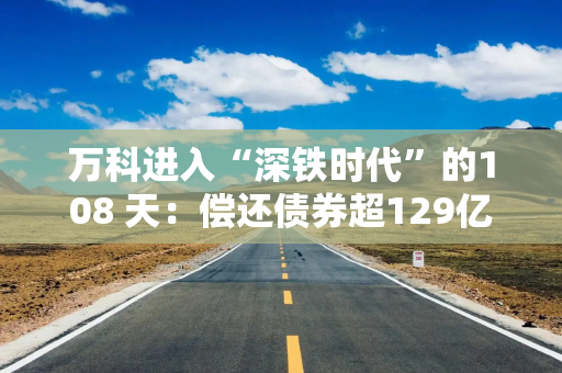 万科进入“深铁时代”的108 天：偿还债券超129亿元，营收和销售额下滑仍是痛点