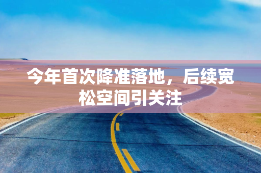 今年首次降准落地，后续宽松空间引关注