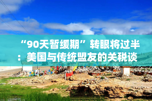 “90天暂缓期”转眼将过半：美国与传统盟友的关税谈判僵在哪？